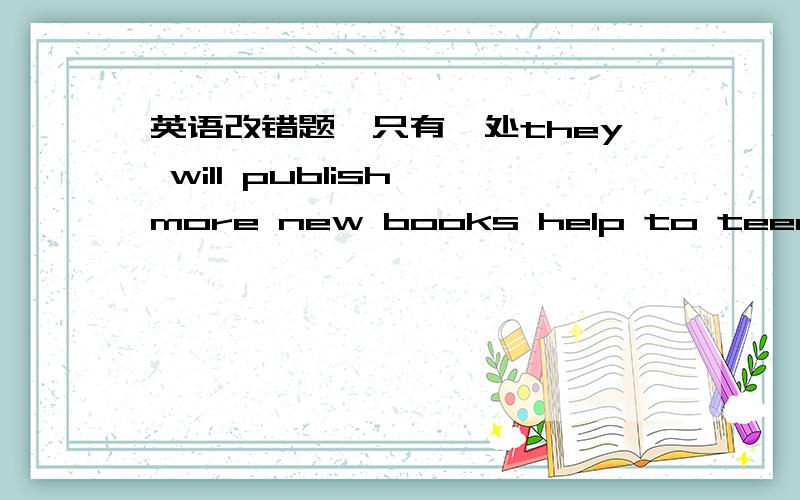 英语改错题,只有一处they will publish more new books help to teenagers