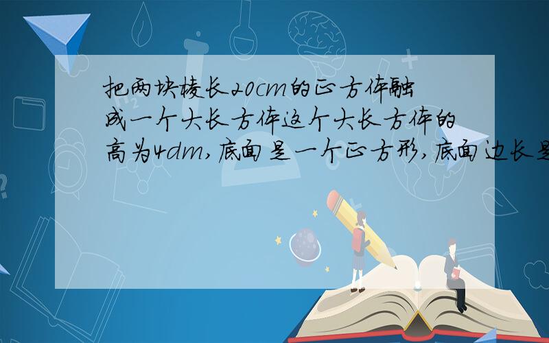 把两块棱长20cm的正方体融成一个大长方体这个大长方体的高为4dm,底面是一个正方形,底面边长是多少