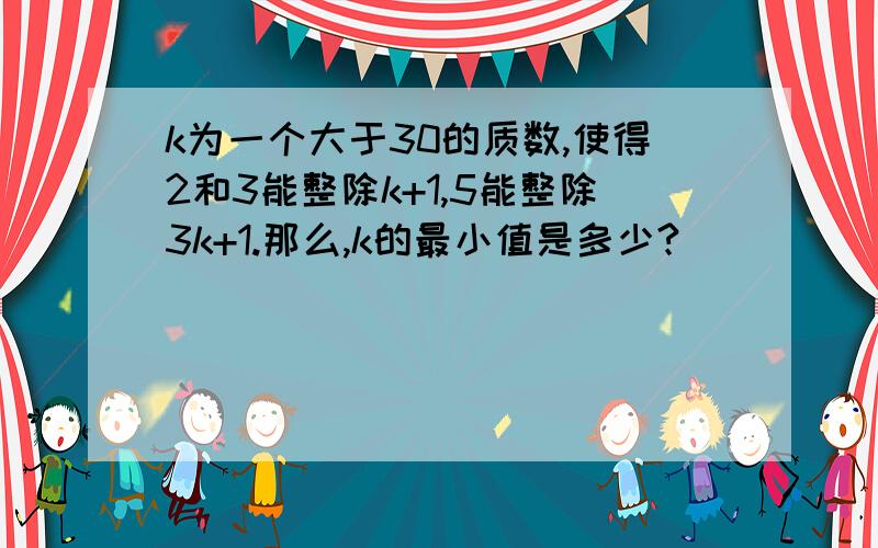 k为一个大于30的质数,使得2和3能整除k+1,5能整除3k+1.那么,k的最小值是多少?