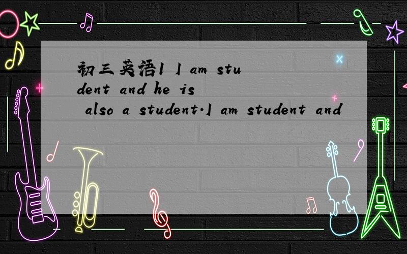 初三英语1 I am student and he is also a student.I am student and