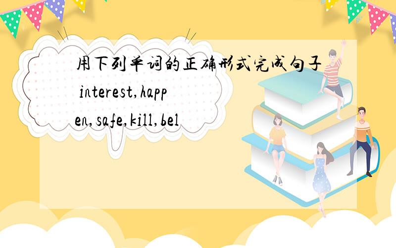 用下列单词的正确形式完成句子 interest,happen,safe,kill,bel