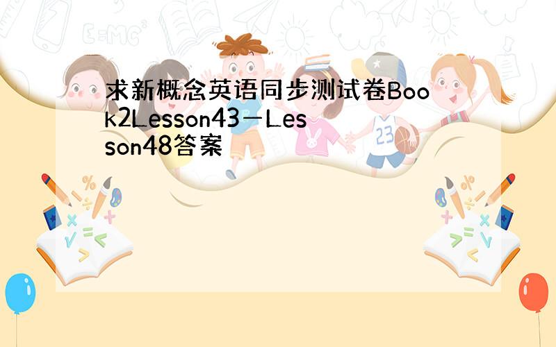 求新概念英语同步测试卷Book2Lesson43—Lesson48答案