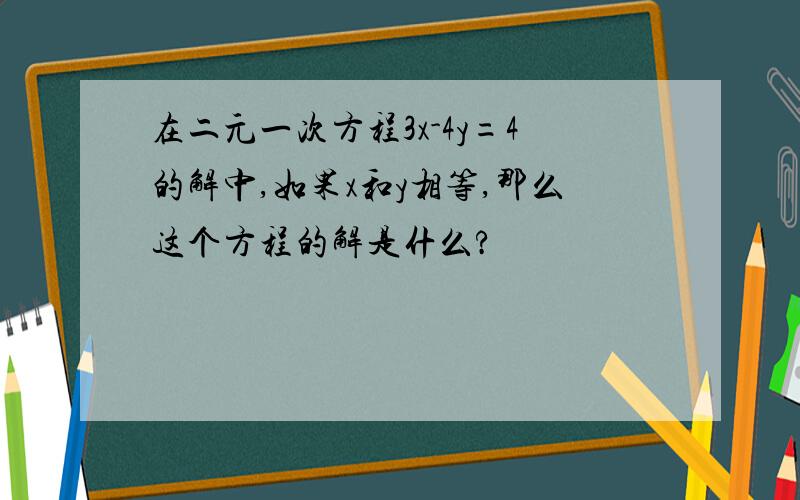 在二元一次方程3x-4y=4的解中,如果x和y相等,那么这个方程的解是什么?