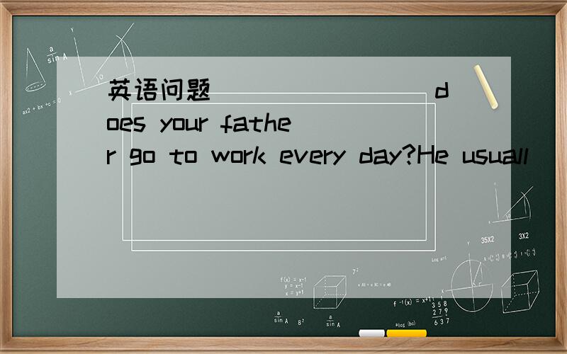 英语问题________ does your father go to work every day?He usuall