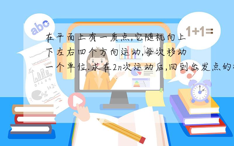 在平面上有一质点,它随机向上下左右四个方向运动,每次移动一个单位.求在2n次运动后,回到出发点的概率是多少.