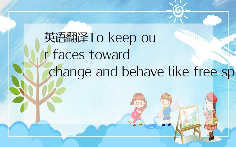 英语翻译To keep our faces toward change and behave like free spi