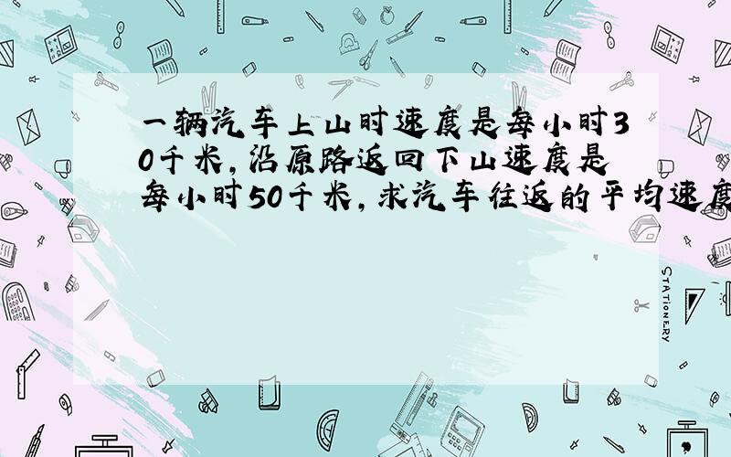 一辆汽车上山时速度是每小时30千米，沿原路返回下山速度是每小时50千米，求汽车往返的平均速度．