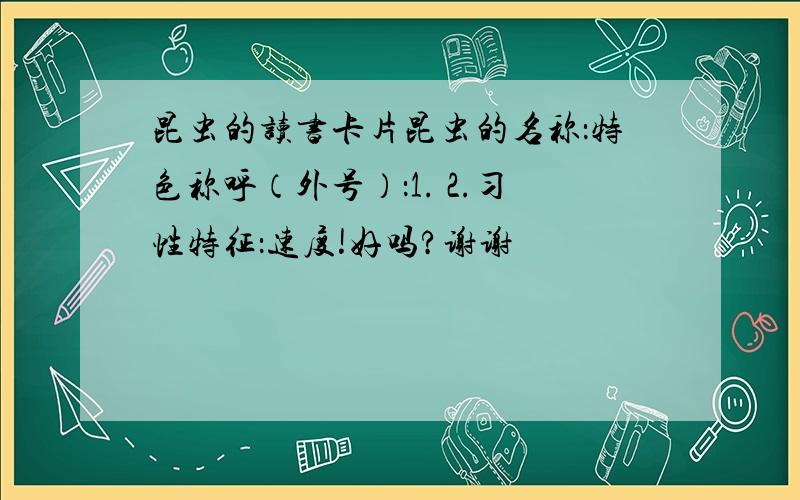 昆虫的读书卡片昆虫的名称：特色称呼（外号）：1. 2.习性特征：速度!好吗?谢谢