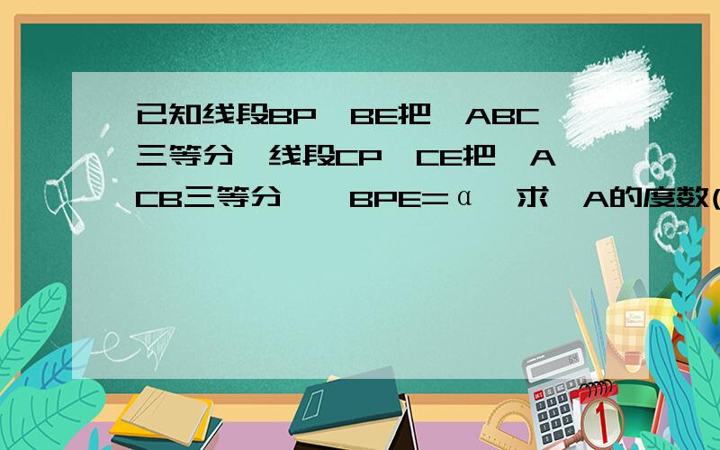 已知线段BP,BE把∠ABC三等分,线段CP,CE把∠ACB三等分,∠BPE=α,求∠A的度数(用α的代数式表示)