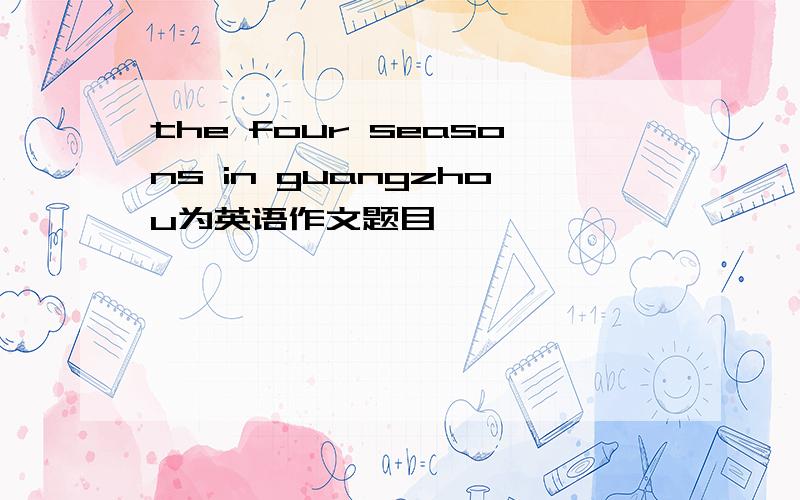 the four seasons in guangzhou为英语作文题目