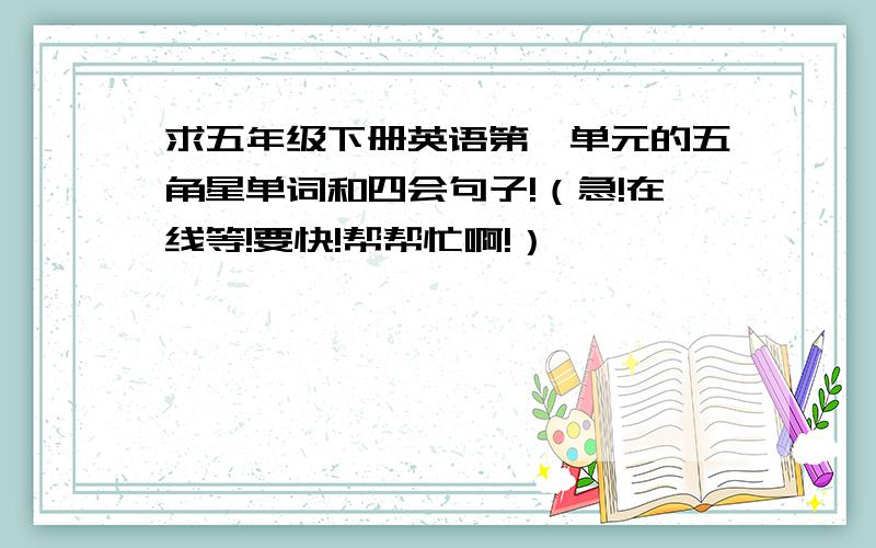 求五年级下册英语第一单元的五角星单词和四会句子!（急!在线等!要快!帮帮忙啊!）