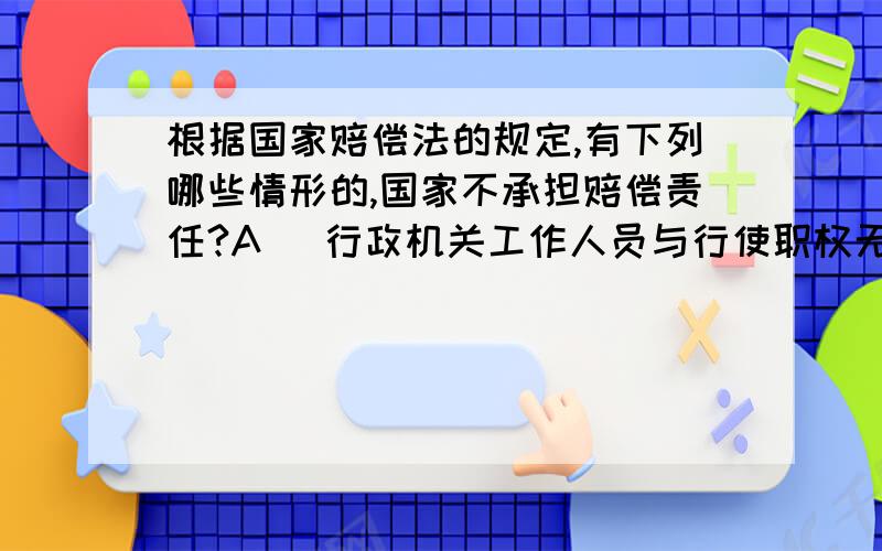 根据国家赔偿法的规定,有下列哪些情形的,国家不承担赔偿责任?A ．行政机关工作人员与行使职权无关的个