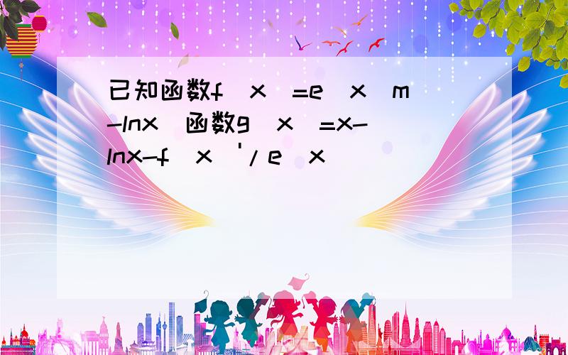 已知函数f(x)=e^x(m-lnx)函数g(x)=x-lnx-f(x)'/e^x