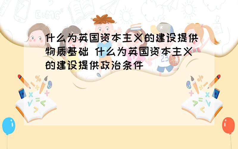 什么为英国资本主义的建设提供物质基础 什么为英国资本主义的建设提供政治条件