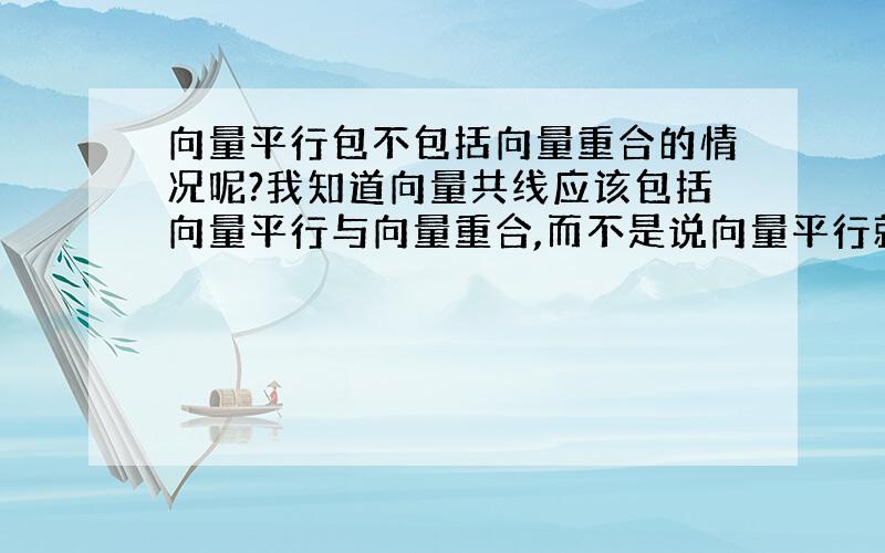 向量平行包不包括向量重合的情况呢?我知道向量共线应该包括向量平行与向量重合,而不是说向量平行就是向量共线吗?如果是这样,