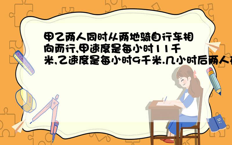 甲乙两人同时从两地骑自行车相向而行,甲速度是每小时11千米,乙速度是每小时9千米.几小时后两人在离终点2千米的地方相遇?