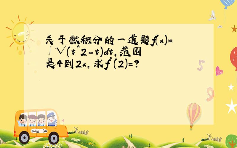 关于微积分的一道题f(x)=∫√(t^2-t)dt,范围是4到2x,求f'(2)=?