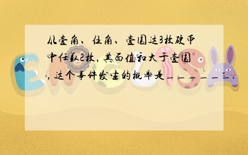 从壹角、伍角、壹圆这3枚硬币中任取2枚，其面值和大于壹圆，这个事件发生的概率是______．