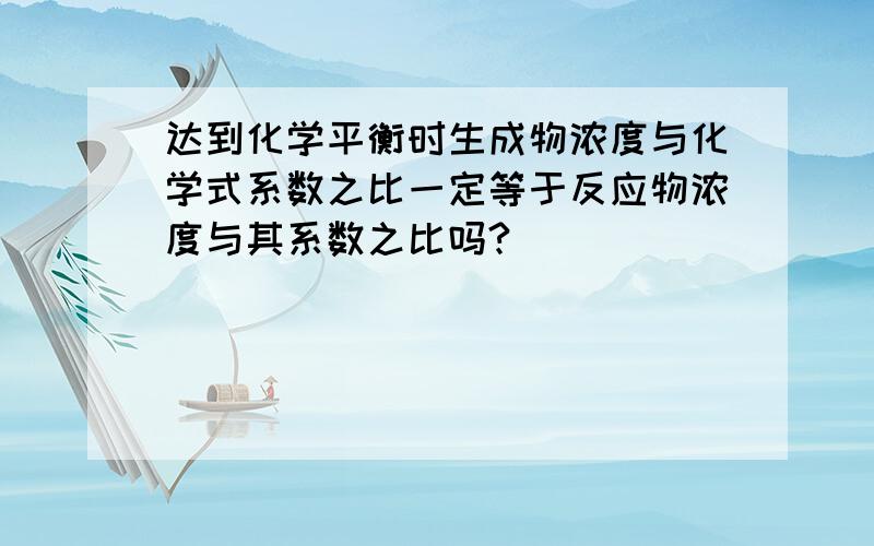 达到化学平衡时生成物浓度与化学式系数之比一定等于反应物浓度与其系数之比吗?