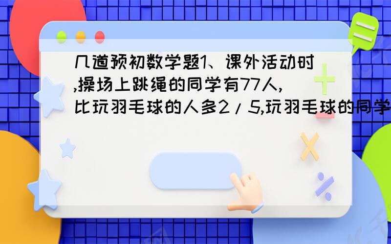 几道预初数学题1、课外活动时,操场上跳绳的同学有77人,比玩羽毛球的人多2/5,玩羽毛球的同学有多少人?2、一个分数,分