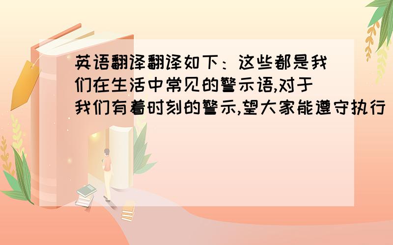 英语翻译翻译如下：这些都是我们在生活中常见的警示语,对于我们有着时刻的警示,望大家能遵守执行