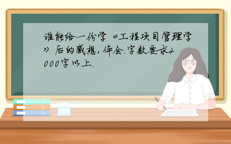 谁能给一份学《工程项目管理学》后的感想,体会.字数要求2000字以上.