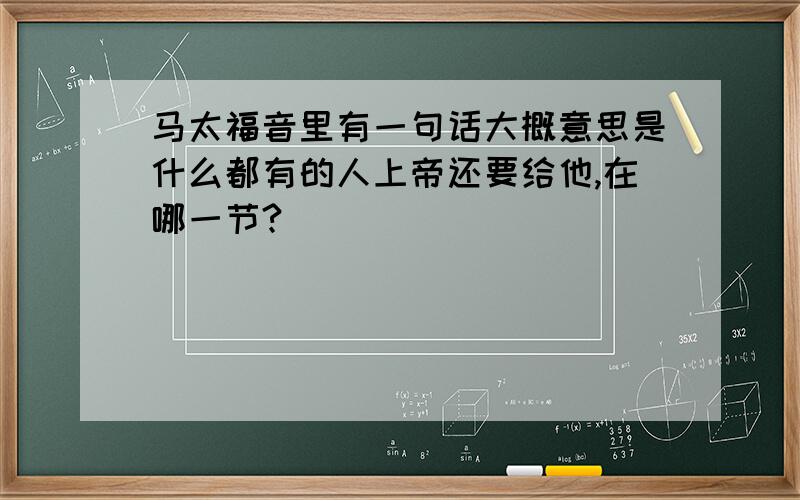 马太福音里有一句话大概意思是什么都有的人上帝还要给他,在哪一节?