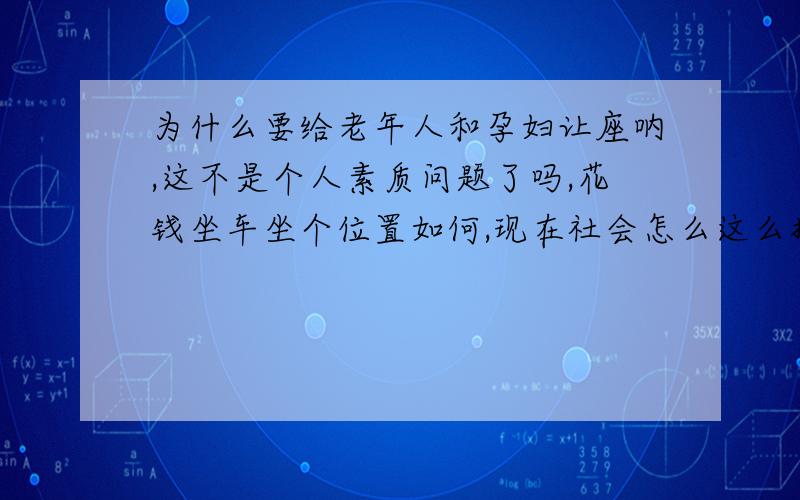 为什么要给老年人和孕妇让座呐,这不是个人素质问题了吗,花钱坐车坐个位置如何,现在社会怎么这么扭曲了,为什么就非要给这些人