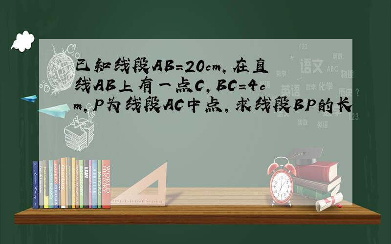 已知线段AB=20cm,在直线AB上有一点C,BC=4cm,P为线段AC中点,求线段BP的长