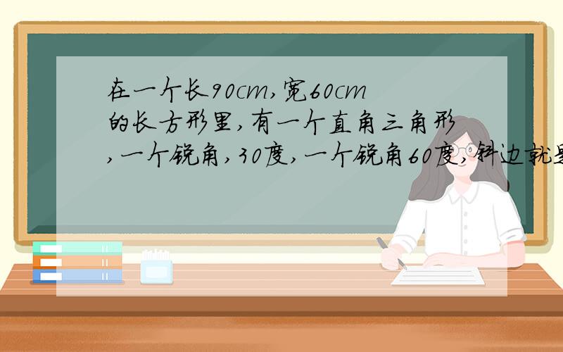 在一个长90cm,宽60cm的长方形里,有一个直角三角形,一个锐角,30度,一个锐角60度,斜边就是长方形底边