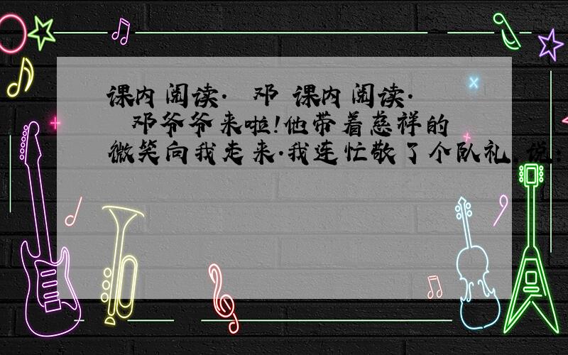 课内阅读.　　邓 课内阅读.　　邓爷爷来啦!他带着慈祥的微笑向我走来.我连忙敬了个队礼,说：“邓爷爷,您好!”邓爷爷高兴