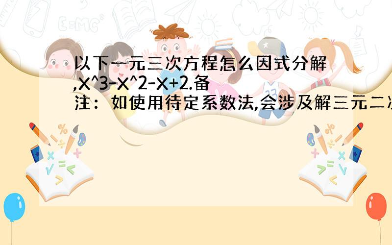 以下一元三次方程怎么因式分解,X^3-X^2-X+2.备注：如使用待定系数法,会涉及解三元二次方程.