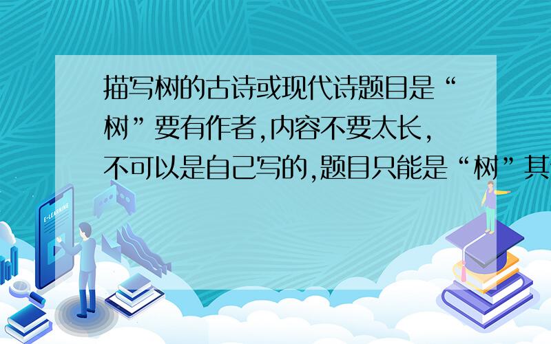 描写树的古诗或现代诗题目是“树”要有作者,内容不要太长,不可以是自己写的,题目只能是“树”其他的比如说“杨树”、“柳树”