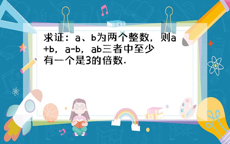 求证：a、b为两个整数，则a+b，a-b，ab三者中至少有一个是3的倍数．