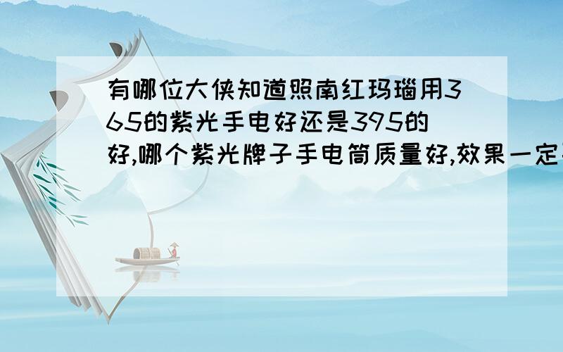 有哪位大侠知道照南红玛瑙用365的紫光手电好还是395的好,哪个紫光牌子手电筒质量好,效果一定要好