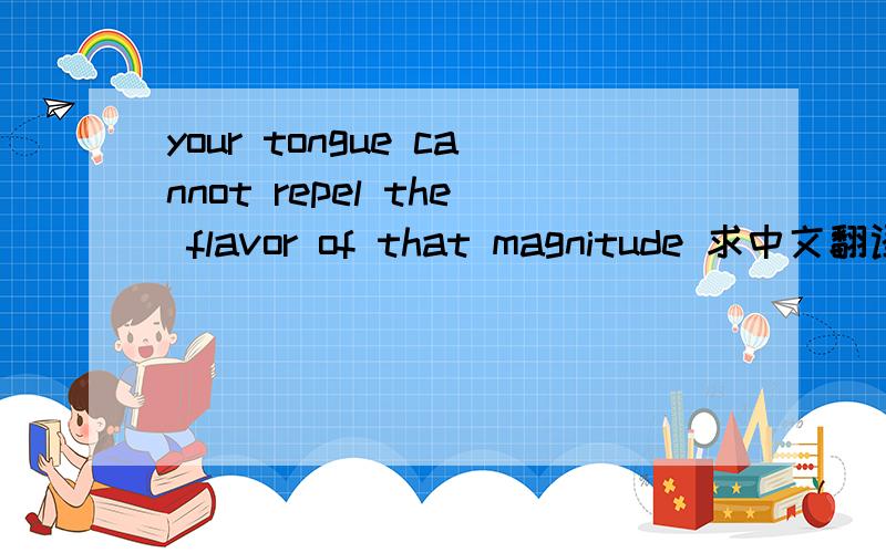 your tongue cannot repel the flavor of that magnitude 求中文翻译.