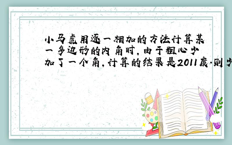 小马虎用逐一相加的方法计算某一多边形的内角时,由于粗心少加了一个角,计算的结果是2011度.则少加的角