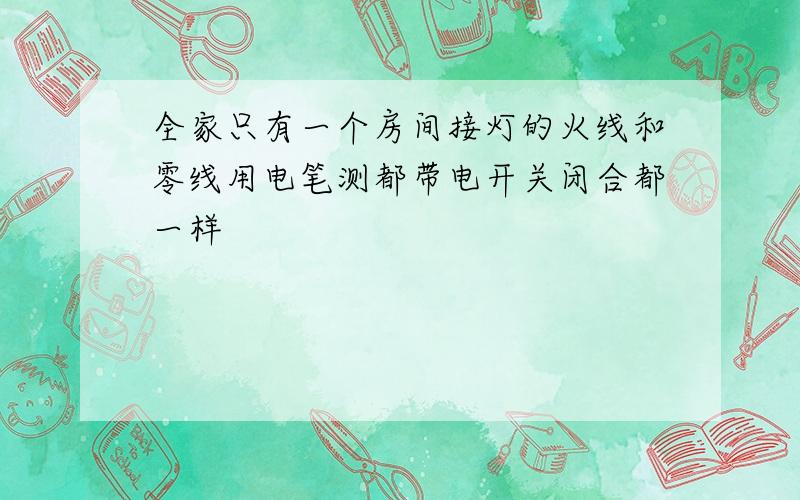 全家只有一个房间接灯的火线和零线用电笔测都带电开关闭合都一样