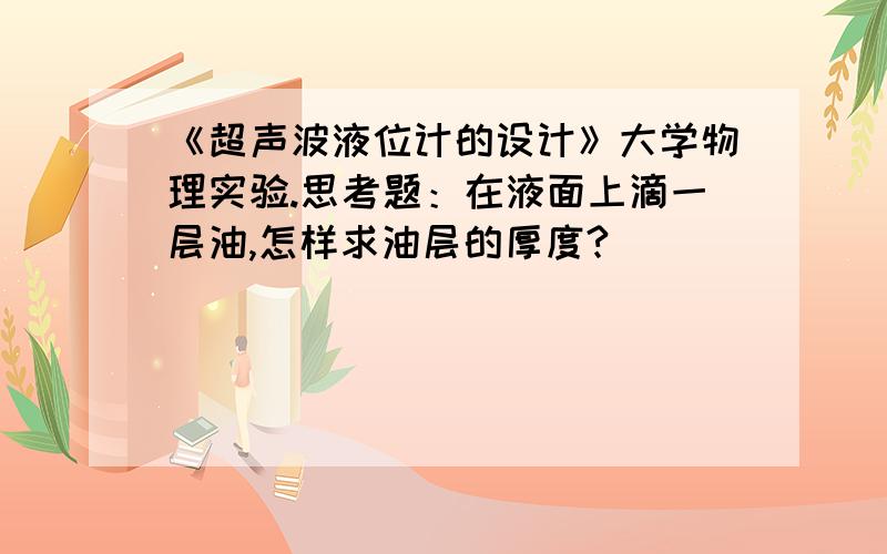 《超声波液位计的设计》大学物理实验.思考题：在液面上滴一层油,怎样求油层的厚度?