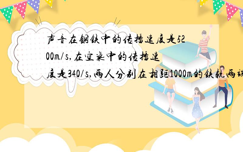 声音在钢铁中的传播速度是5200m/s,在空气中的传播速度是340/s,两人分别在相距1000m的铁轨两端,一个人在铁轨