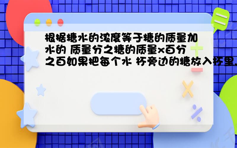 根据糖水的浓度等于糖的质量加水的 质量分之糖的质量x百分之百如果把每个水 杯旁边的糖放入杯里,