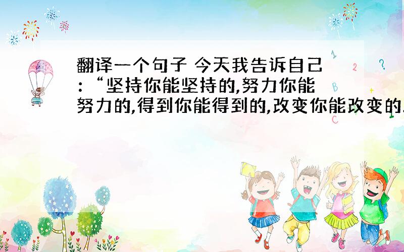 翻译一个句子 今天我告诉自己：“坚持你能坚持的,努力你能努力的,得到你能得到的,改变你能改变的.