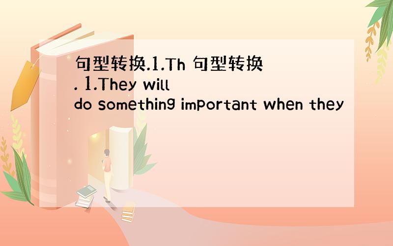 句型转换.1.Th 句型转换. 1.They will do something important when they