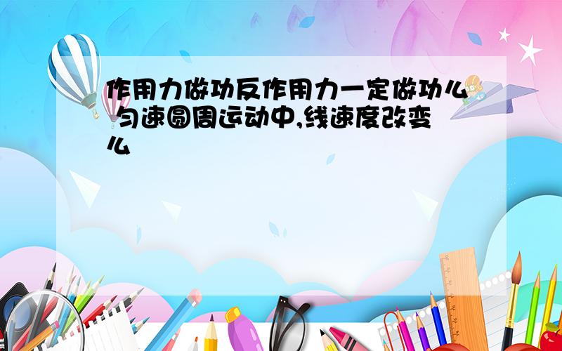 作用力做功反作用力一定做功么 匀速圆周运动中,线速度改变么