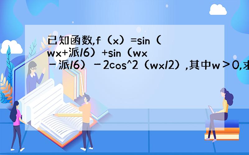 已知函数,f（x）=sin（wx+派/6）+sin（wx－派/6）－2cos^2（wx/2）,其中w＞0,求函数f（x）