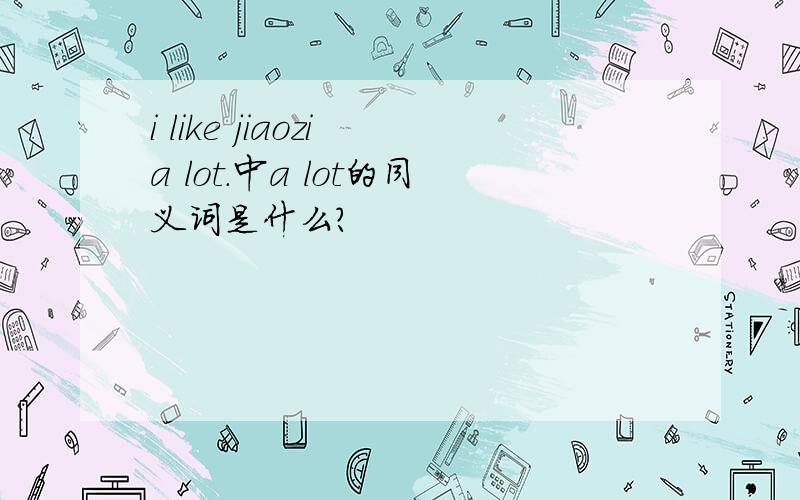 i like jiaozi a lot.中a lot的同义词是什么?