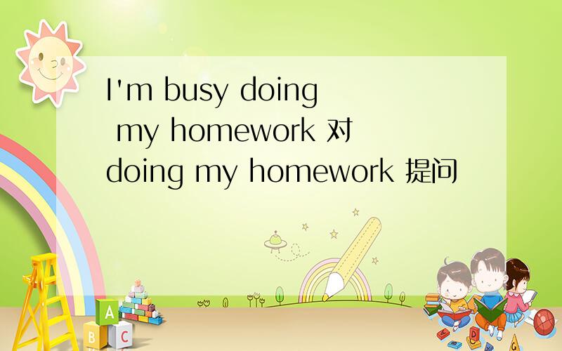 I'm busy doing my homework 对doing my homework 提问