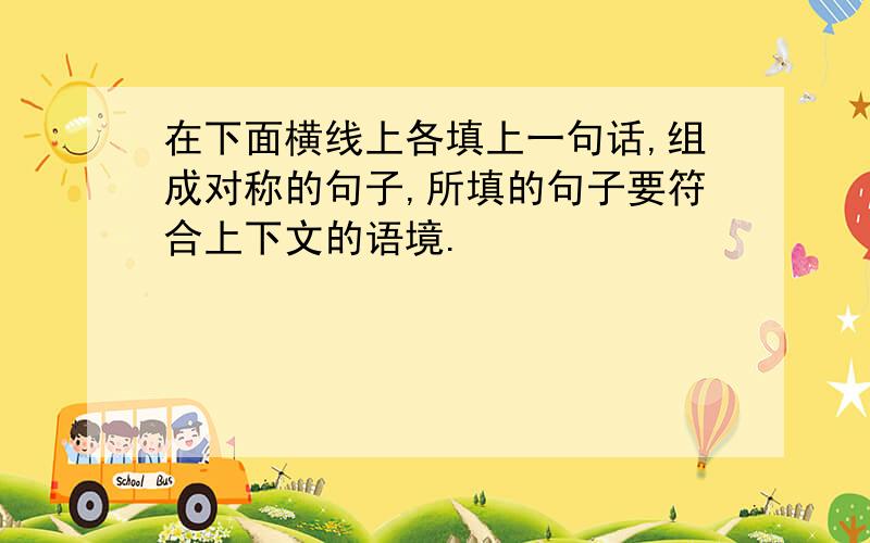 在下面横线上各填上一句话,组成对称的句子,所填的句子要符合上下文的语境.