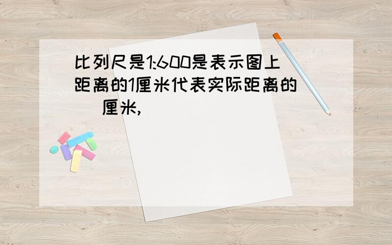 比列尺是1:600是表示图上距离的1厘米代表实际距离的( )厘米,