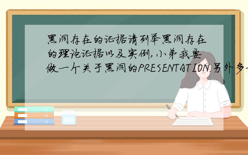 黑洞存在的证据请列举黑洞存在的理论证据以及实例,小弟我要做一个关于黑洞的PRESENTATION.另外多求一点就是寻找黑